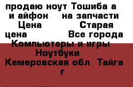 продаю ноут.Тошиба а210 и айфон 4s на запчасти › Цена ­ 1 500 › Старая цена ­ 32 000 - Все города Компьютеры и игры » Ноутбуки   . Кемеровская обл.,Тайга г.